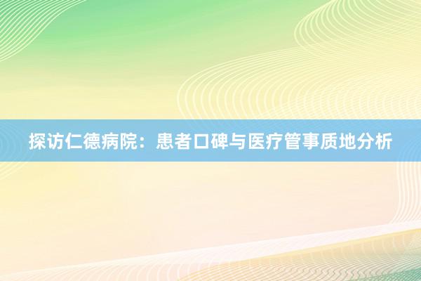 探访仁德病院：患者口碑与医疗管事质地分析